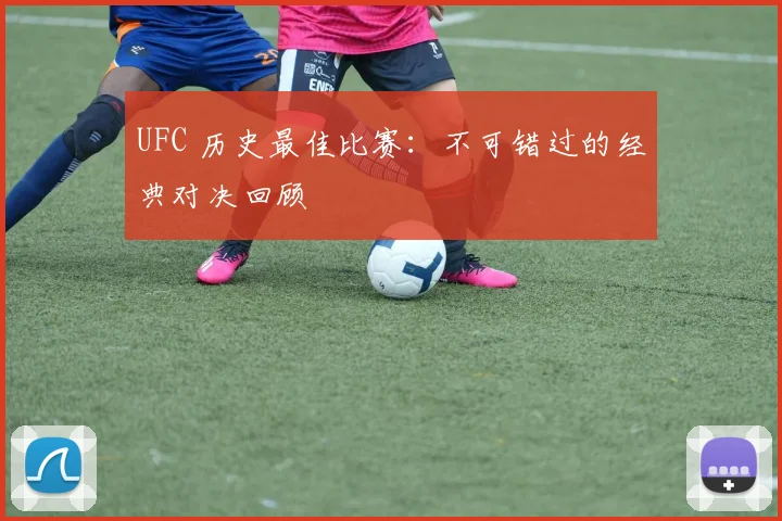 UFC 历史最佳比赛:不可错过的经典对决回顾